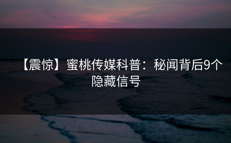 【震惊】蜜桃传媒科普：秘闻背后9个隐藏信号