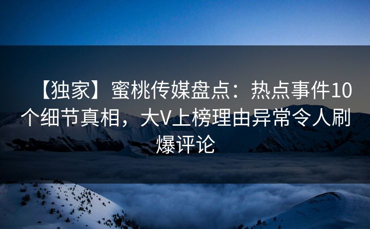 【独家】蜜桃传媒盘点：热点事件10个细节真相，大V上榜理由异常令人刷爆评论