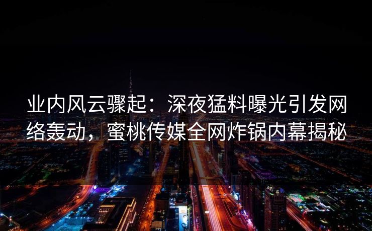 业内风云骤起：深夜猛料曝光引发网络轰动，蜜桃传媒全网炸锅内幕揭秘