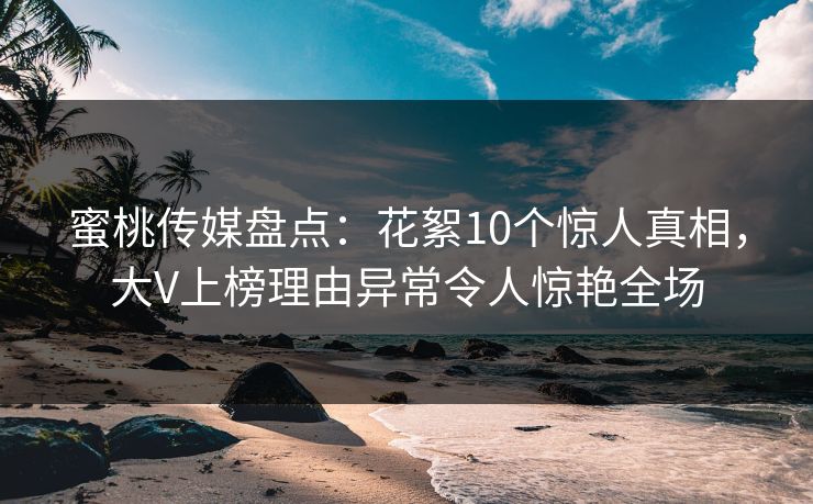 蜜桃传媒盘点:花絮10个惊人真相,大V上榜理由异常令人惊艳全场 蜜桃传媒盘点:花絮10个惊人真相,大V上榜理由异常令人惊艳全场