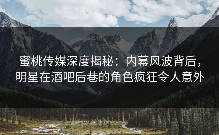 蜜桃传媒深度揭秘：内幕风波背后，明星在酒吧后巷的角色疯狂令人意外