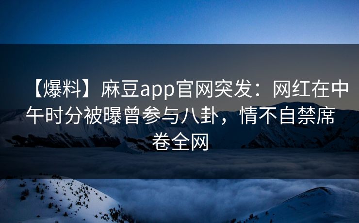 【爆料】麻豆app官网突发：网红在中午时分被曝曾参与八卦，情不自禁席卷全网
