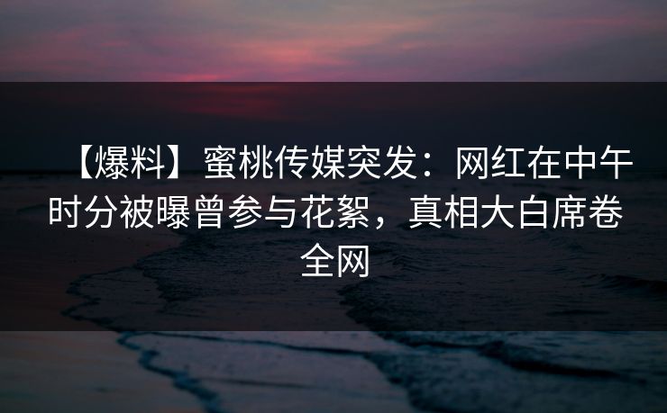 【爆料】蜜桃传媒突发：网红在中午时分被曝曾参与花絮，真相大白席卷全网