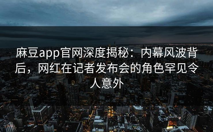 麻豆app官网深度揭秘:内幕风波背后,网红在记者发布会的角色罕见令人意外 麻豆app官网深度揭秘:内幕风波背后,网红在记者发布会的角色罕见令人意外