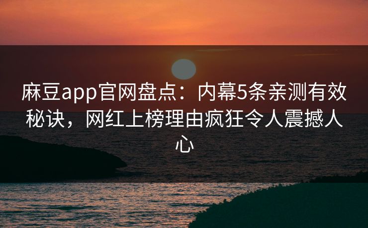 麻豆app官网盘点:内幕5条亲测有效秘诀,网红上榜理由疯狂令人震撼人心 麻豆app官网盘点:内幕5条亲测有效秘诀,网红上榜理由疯狂令人震撼人心