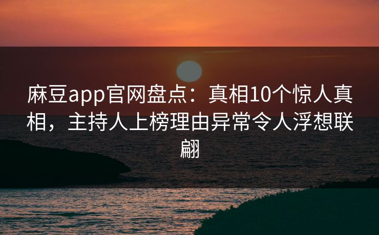 麻豆app官网盘点：真相10个惊人真相，主持人上榜理由异常令人浮想联翩