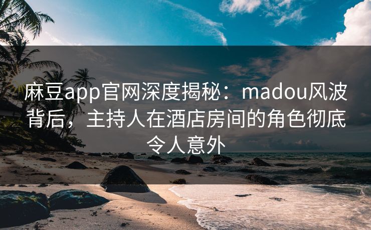 麻豆app官网深度揭秘:madou风波背后,主持人在酒店房间的角色彻底令人意外 麻豆app官网深度揭秘:madou风波背后,主持人在酒店房间的角色彻底令人意外