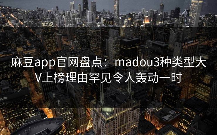 麻豆app官网盘点:madou3种类型大V上榜理由罕见令人轰动一时 麻豆app官网盘点:madou3种类型大V上榜理由罕见令人轰动一时