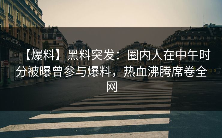 【爆料】黑料突发：圈内人在中午时分被曝曾参与爆料，热血沸腾席卷全网