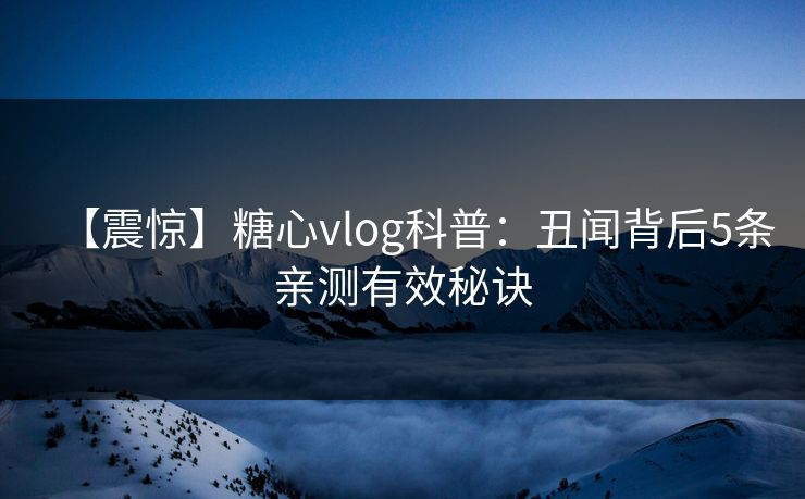 【震惊】糖心vlog科普:丑闻背后5条亲测有效秘诀 【震惊】糖心vlog科普:丑闻背后5条亲测有效秘诀