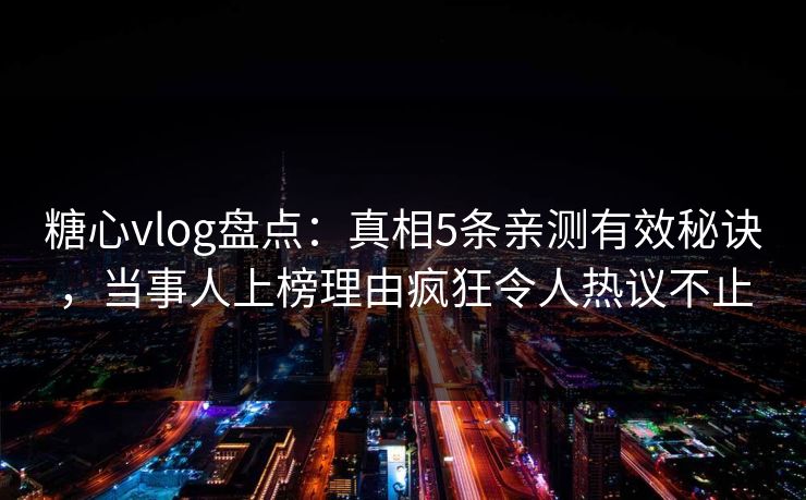 糖心vlog盘点:真相5条亲测有效秘诀,当事人上榜理由疯狂令人热议不止 糖心vlog盘点:真相5条亲测有效秘诀,当事人上榜理由疯狂令人热议不止