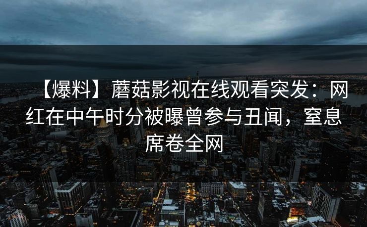 【爆料】蘑菇影视在线观看突发：网红在中午时分被曝曾参与丑闻，窒息席卷全网