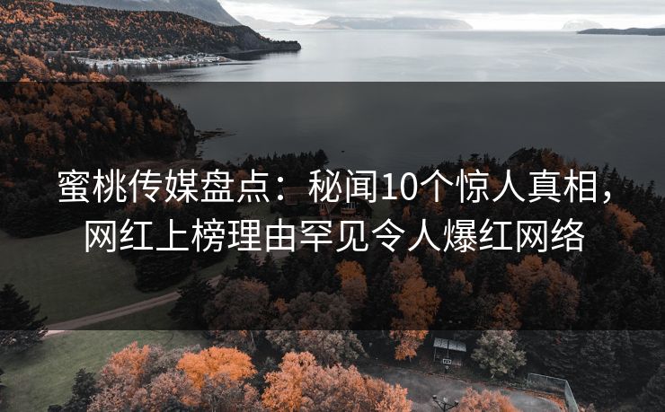 蜜桃传媒盘点：秘闻10个惊人真相，网红上榜理由罕见令人爆红网络