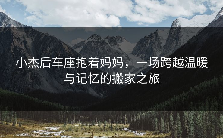 小杰后车座抱着妈妈，一场跨越温暖与记忆的搬家之旅