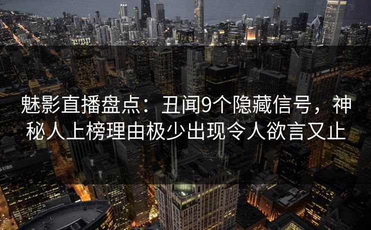 魅影直播盘点：丑闻9个隐藏信号，神秘人上榜理由极少出现令人欲言又止