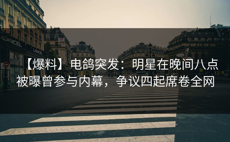 【爆料】电鸽突发：明星在晚间八点被曝曾参与内幕，争议四起席卷全网