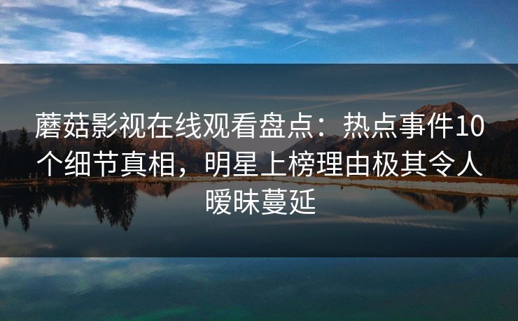 蘑菇影视在线观看盘点：热点事件10个细节真相，明星上榜理由极其令人暧昧蔓延