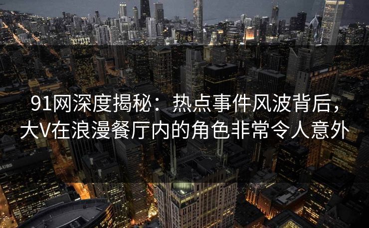 91网深度揭秘:热点事件风波背后,大V在浪漫餐厅内的角色非常令人意外 91网深度揭秘:热点事件风波背后,大V在浪漫餐厅内的角色非常令人意外