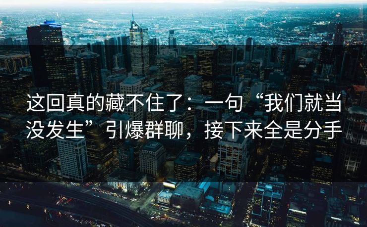 这回真的藏不住了:一句“我们就当没发生”引爆群聊,接下来全是分手 这回真的藏不住了:一句“我们就当没发生”引爆群聊,接下来全是分手
