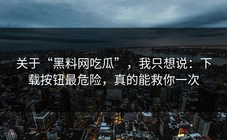 关于“黑料网吃瓜”，我只想说：下载按钮最危险，真的能救你一次