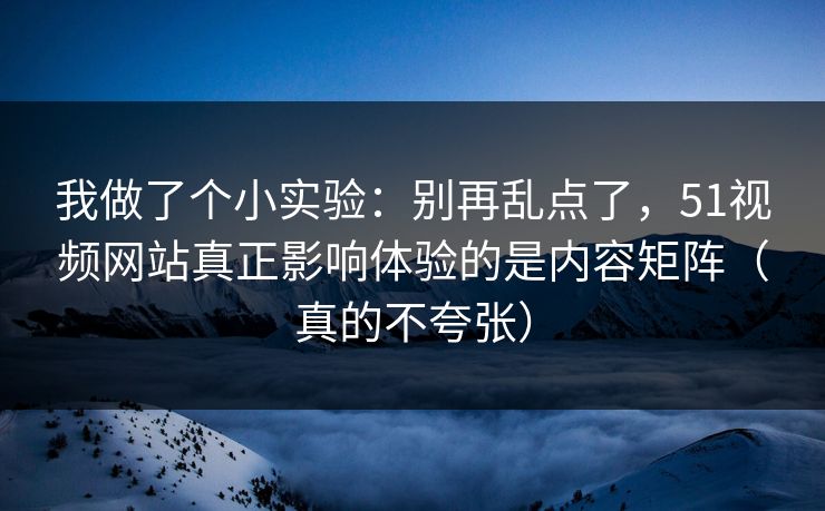 我做了个小实验：别再乱点了，51视频网站真正影响体验的是内容矩阵（真的不夸张）