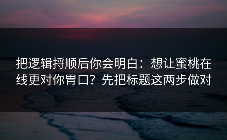 把逻辑捋顺后你会明白：想让蜜桃在线更对你胃口？先把标题这两步做对