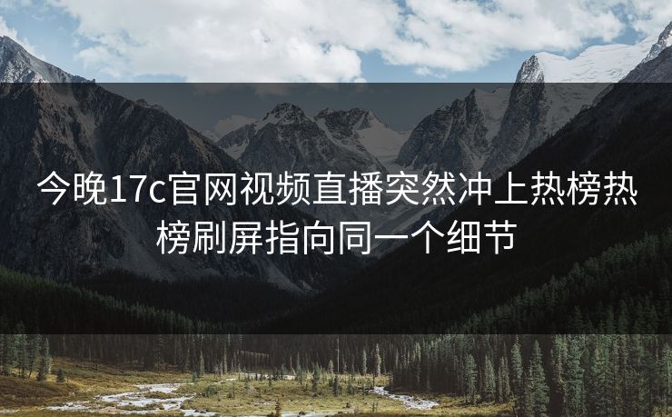 今晚17c官网视频直播突然冲上热榜热榜刷屏指向同一个细节