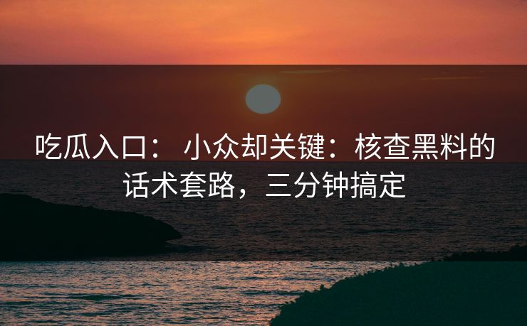 吃瓜入口： 小众却关键：核查黑料的话术套路，三分钟搞定