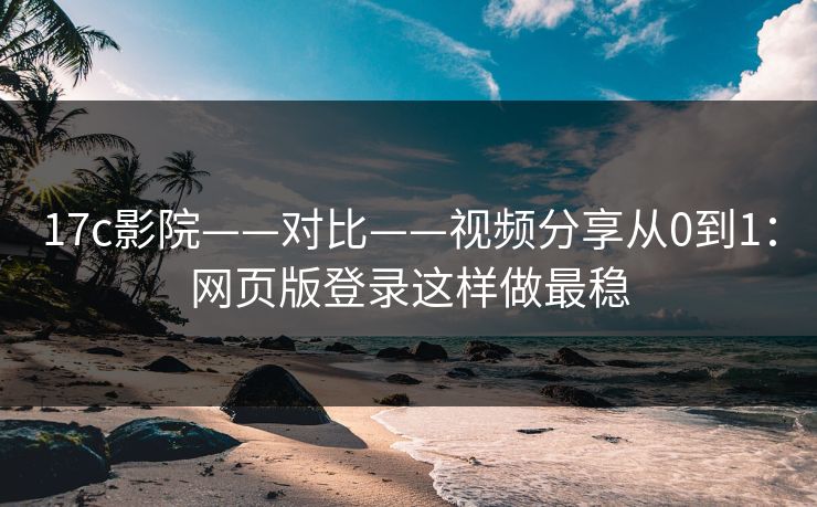 17c影院——对比——视频分享从0到1:网页版登录这样做最稳 17c影院——对比——视频分享从0到1:网页版登录这样做最稳