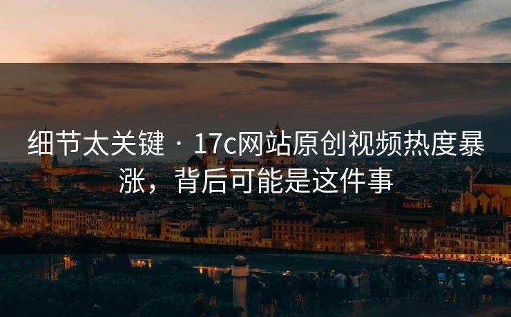 细节太关键 · 17c网站原创视频热度暴涨，背后可能是这件事