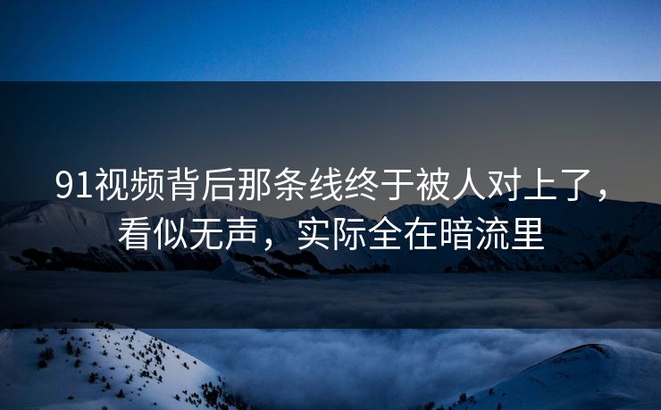 91视频背后那条线终于被人对上了,看似无声,实际全在暗流里 91视频背后那条线终于被人对上了,看似无声,实际全在暗流里