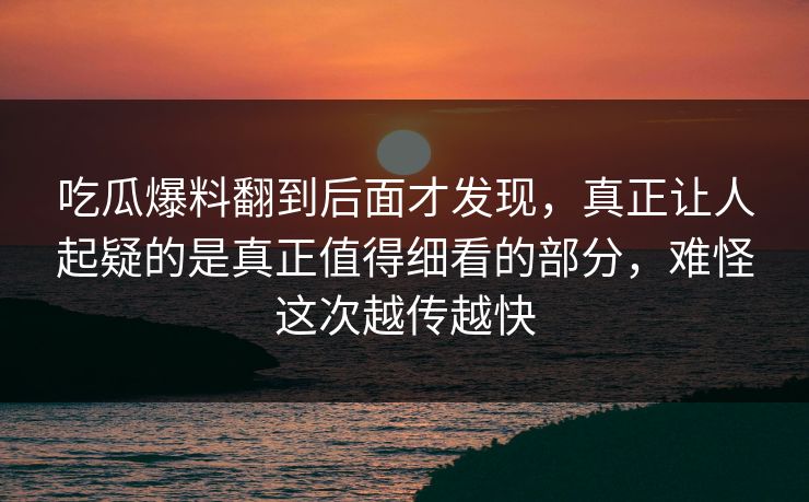 吃瓜爆料翻到后面才发现,真正让人起疑的是真正值得细看的部分,难怪这次越传越快 吃瓜爆料翻到后面才发现,真正让人起疑的是真正值得细看的部分,难怪这次越传越快